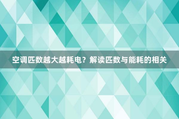 空调匹数越大越耗电？解读匹数与能耗的相关